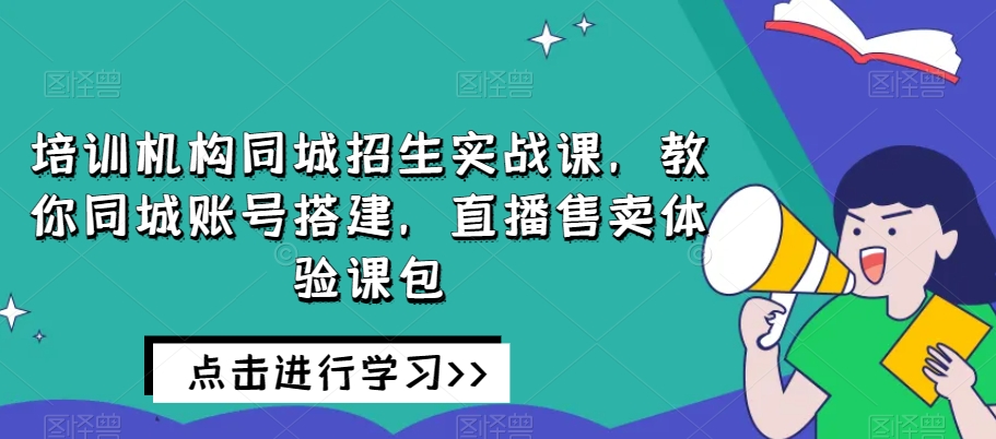 培训机构同城招生，教你同城账号搭建直播售卖体验课百度网盘