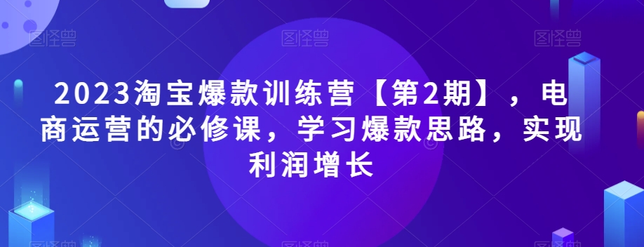 2023淘宝爆款训练营【第2期】，电商运营必修课百度网盘