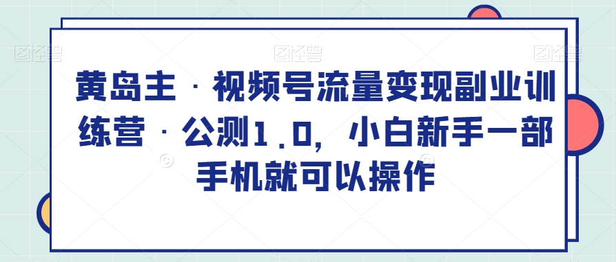 黄岛主・视频号流量变现副业训练营・公测1.0百度网盘