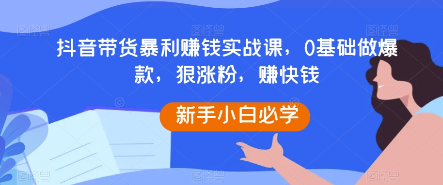 抖音带货暴利赚钱实战课，0基础做爆款赚快钱百度网盘