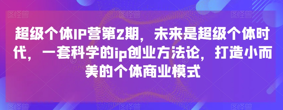 超级个体IP营第2期，科学ip创业方法论，打造小而美个体商业模式