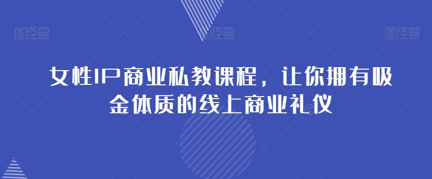 女性IP商业私教课程，拥有吸金体质的线上商业礼仪百度网盘