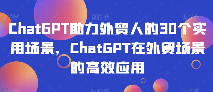 ChatGPT外贸人30个实用场景，ChatGPT外贸场景应用百度网盘