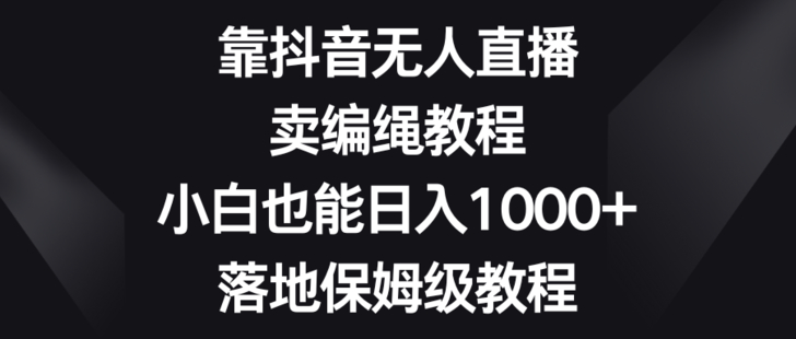 【网赚上新】001.靠抖音无人直播，卖编绳教程，小白也能日入1000+，落地保姆级教程