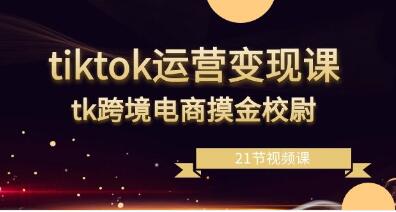 《tiktok运营变现课》tk跨境电商摸金校尉