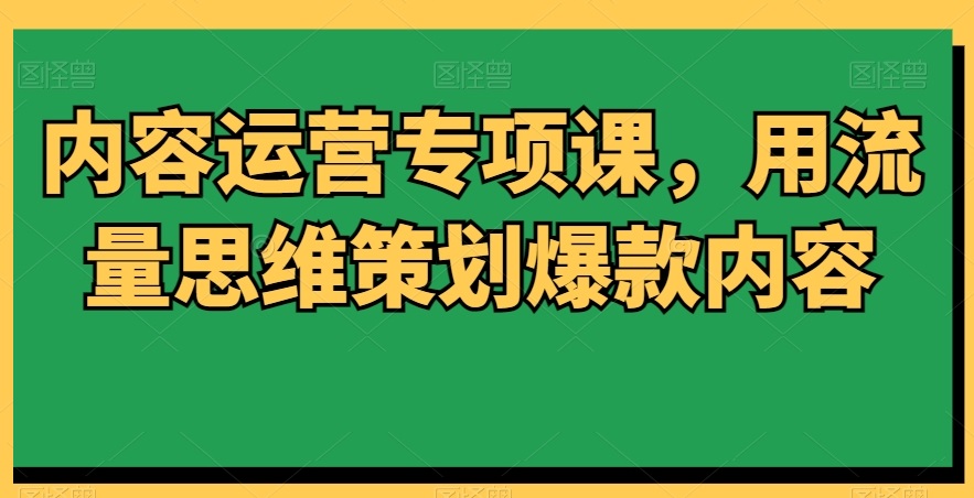内容运营专项课，用流量思维策划爆款内容