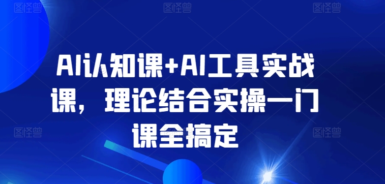 AI认知课+AI工具实战课，理论实操全搞定