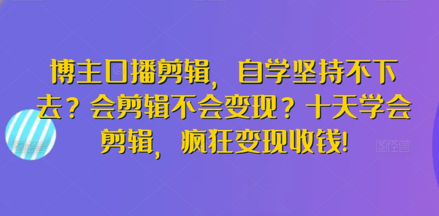 博主口播剪辑，十天学会剪辑变现收钱