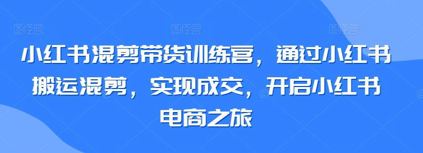 小红书混剪带货训练营，小红书搬运混剪开启小红书电商