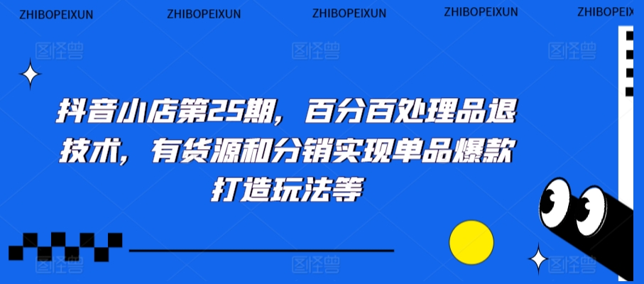 抖音小店第25期百分百处理品退技术，有货源和分销单品爆款打造