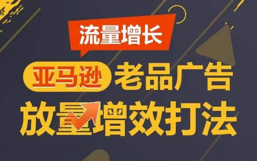 亚马逊老品广告放量增效打法，广告销量翻倍