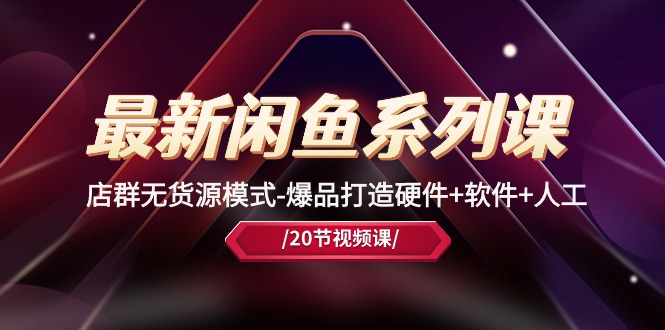 最新黑马闲鱼课，店群无货源模式-爆品打造硬件+软件+人工