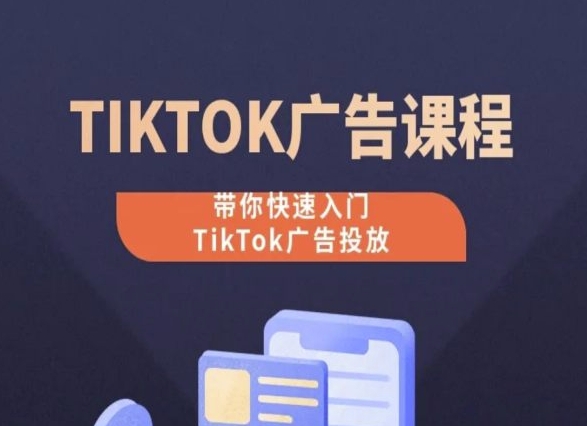 TikTok广告投放课程，带你快速入门TikTok广告投放