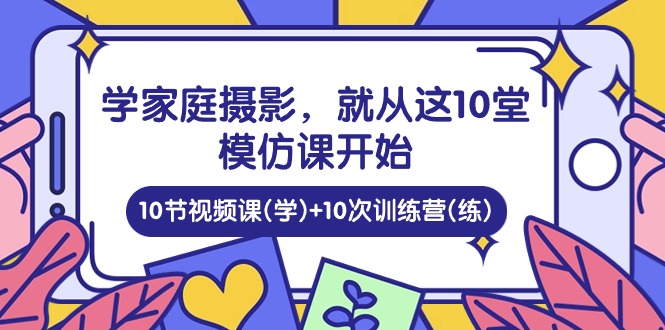 家庭日记：学家庭摄影，就从这10堂模仿课开始 ，10节视频课(学)+10次训练营(练)