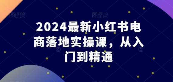 东哥电商2024最新小红书电商落地实操课