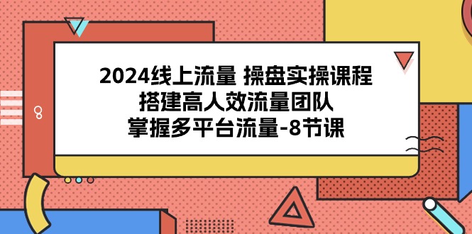 2024线上流量操盘实操，搭建高人效流量团队
