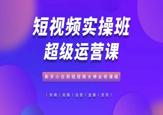 短视频实操班超级运营课,抖音电商教程