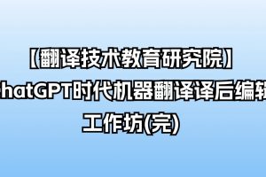 【翻译技术教育研究院】ChatGPT时代机器翻译译后编辑工作坊(完)