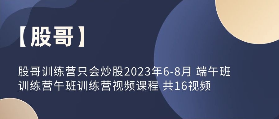 【股哥】股哥训练营只会炒股2023年6-8月 端午班训练营午班训练营视频课程 共16视频