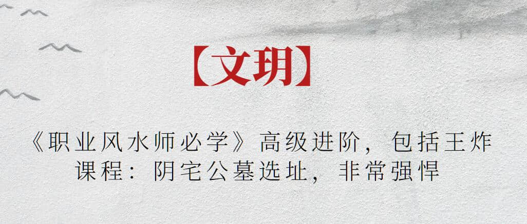 【文玥】《职业风水师必学》高级进阶，包括王炸课程：阴宅公墓选址，非常强悍