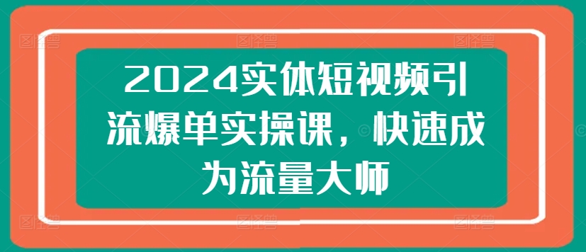 2024实体短视频引流爆单实操课，快速成为流量大师-果冻掘金