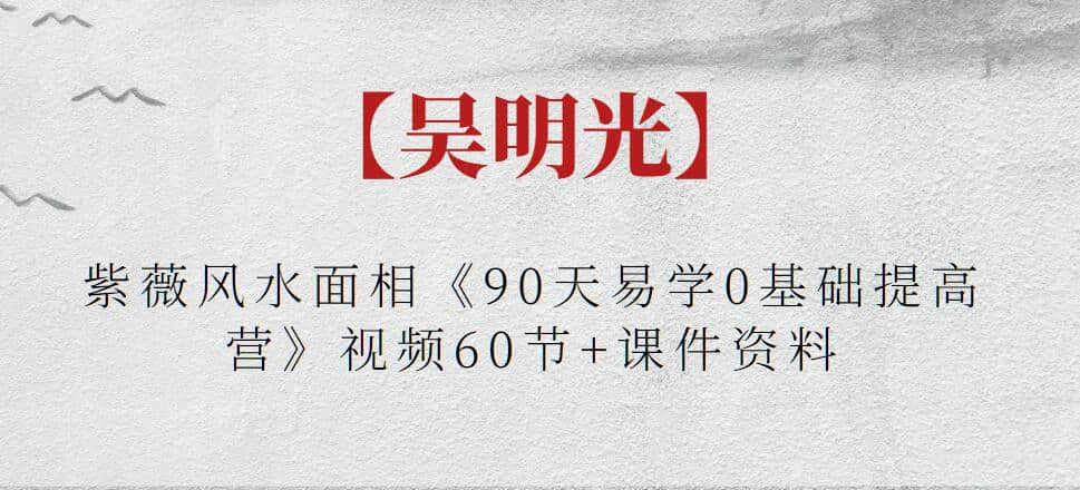 【吴明光】紫薇风水面相《90天易学0基础提高营》视频60节+课件资料