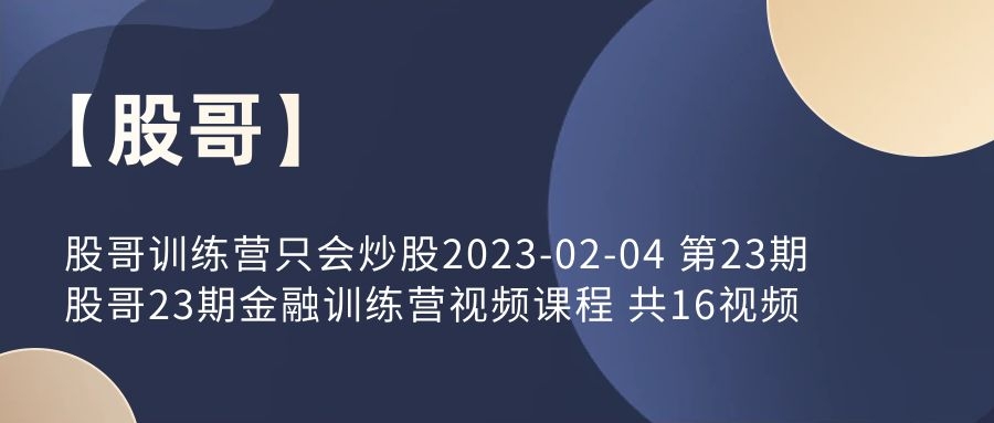 【股哥】股哥训练营只会炒股2023-02-04 第23期 股哥23期金融训练营视频课程 共16视频