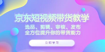《京东短视频带货》选品、剪辑、审核、发布，全方位提升你的带货能力