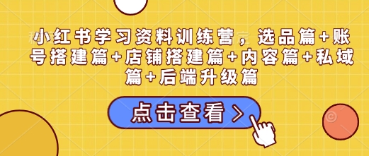 小红书学习资料训练营，选品篇+账号搭建篇+店铺搭建篇+内容篇+私域篇+后端升级篇插图